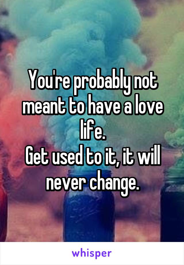 You're probably not meant to have a love life.
Get used to it, it will never change.