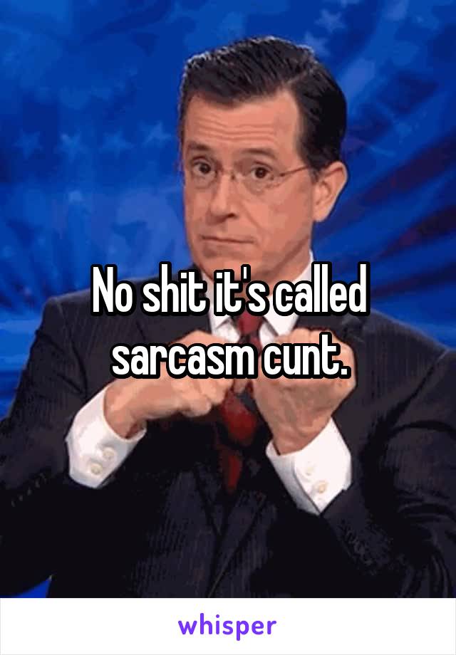 No shit it's called sarcasm cunt.