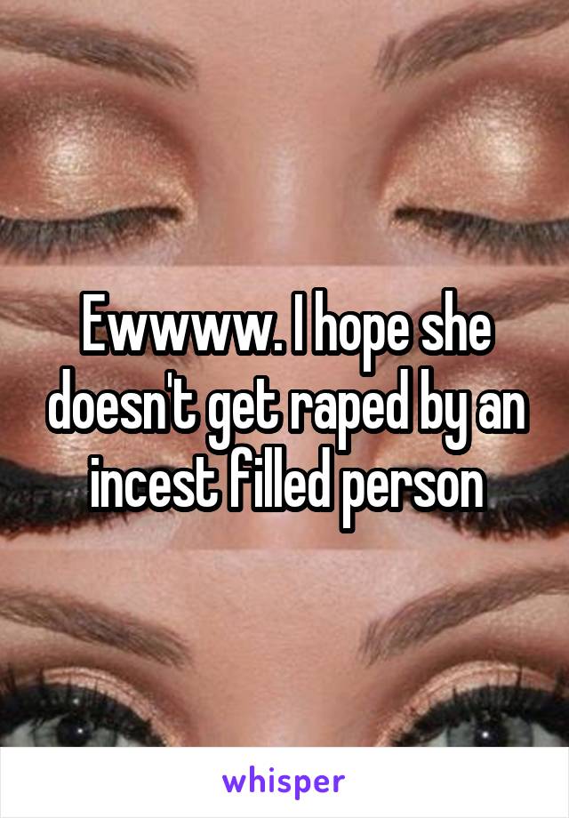 Ewwww. I hope she doesn't get raped by an incest filled person