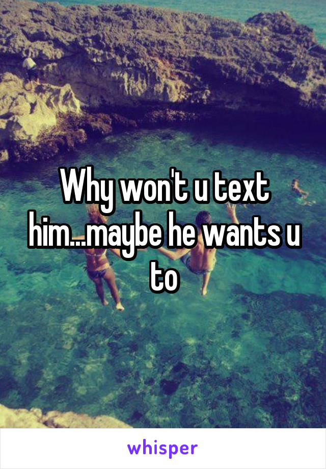 Why won't u text him...maybe he wants u to