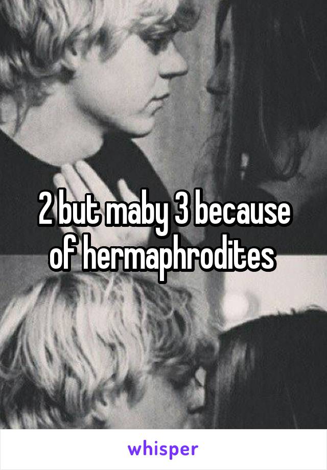 2 but maby 3 because of hermaphrodites 