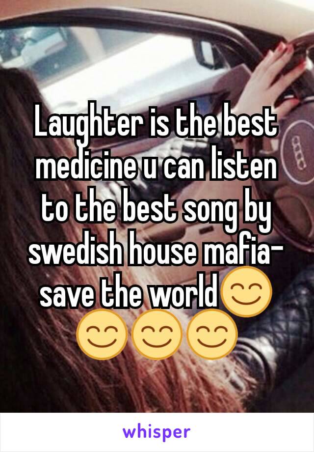Laughter is the best medicine u can listen to the best song by swedish house mafia- save the world😊😊😊😊