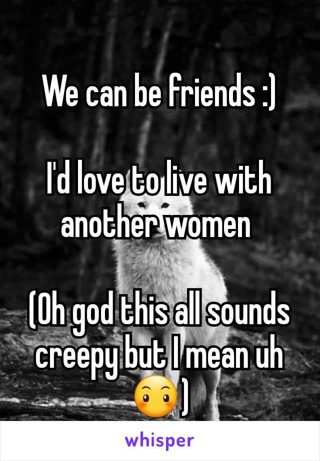 We can be friends :)

I'd love to live with another women 

(Oh god this all sounds creepy but I mean uh 😶)