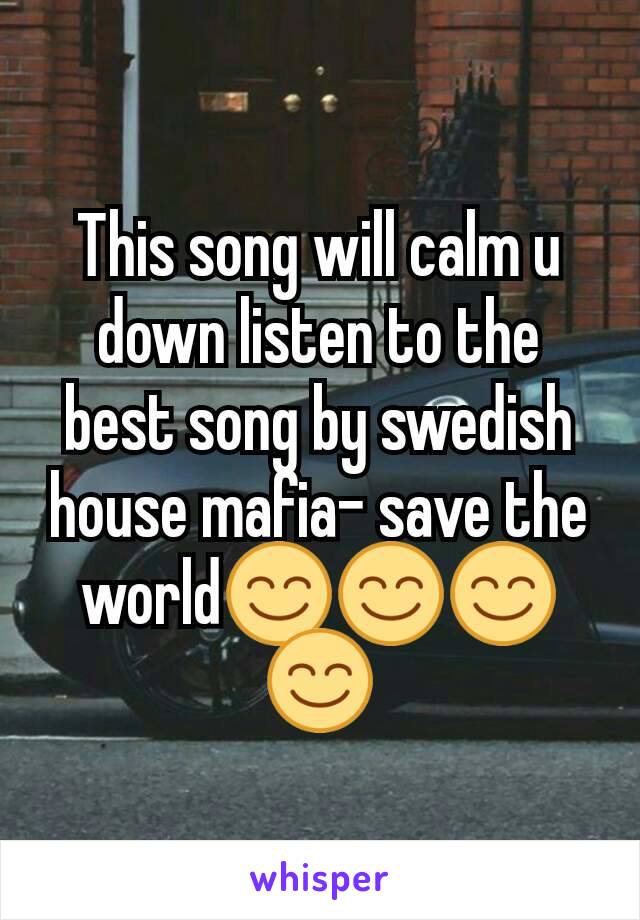 This song will calm u down listen to the best song by swedish house mafia- save the world😊😊😊😊