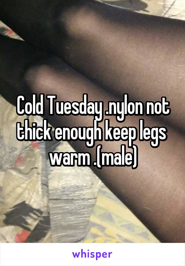 Cold Tuesday .nylon not thick enough keep legs  warm .(male)