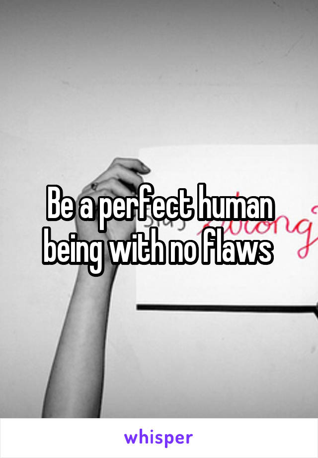 Be a perfect human being with no flaws 