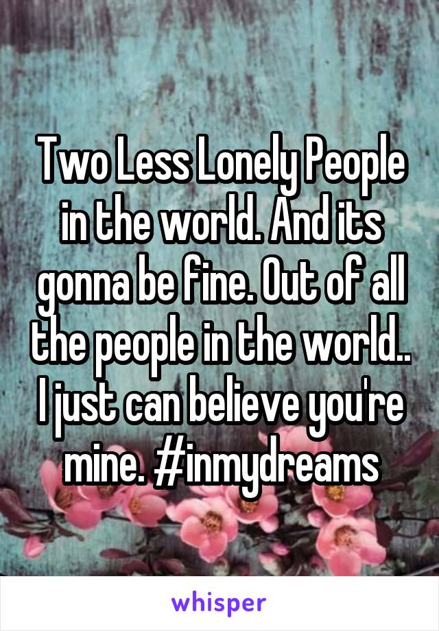Two Less Lonely People in the world. And its gonna be fine. Out of all the people in the world.. I just can believe you're mine. #inmydreams