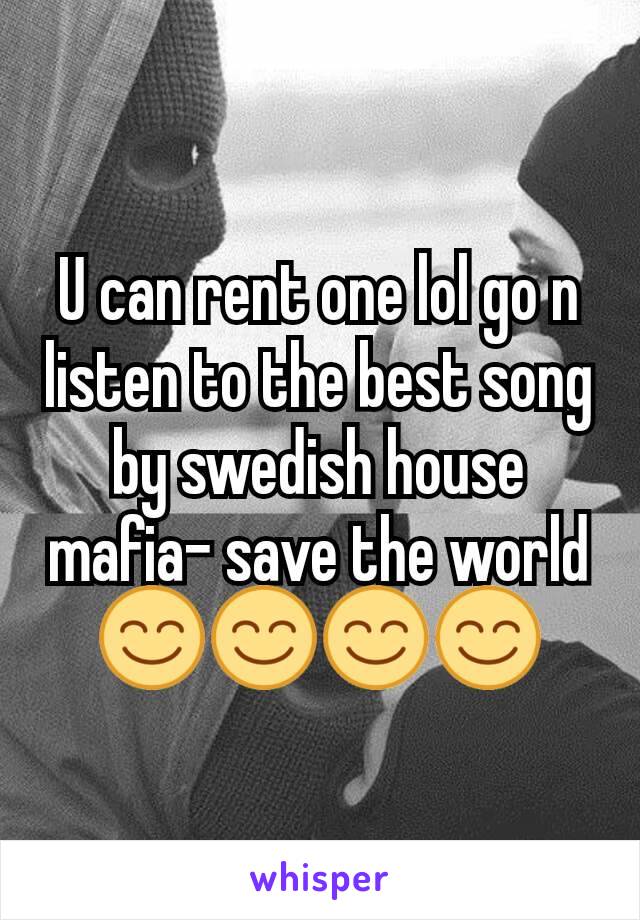U can rent one lol go n listen to the best song by swedish house mafia- save the world😊😊😊😊