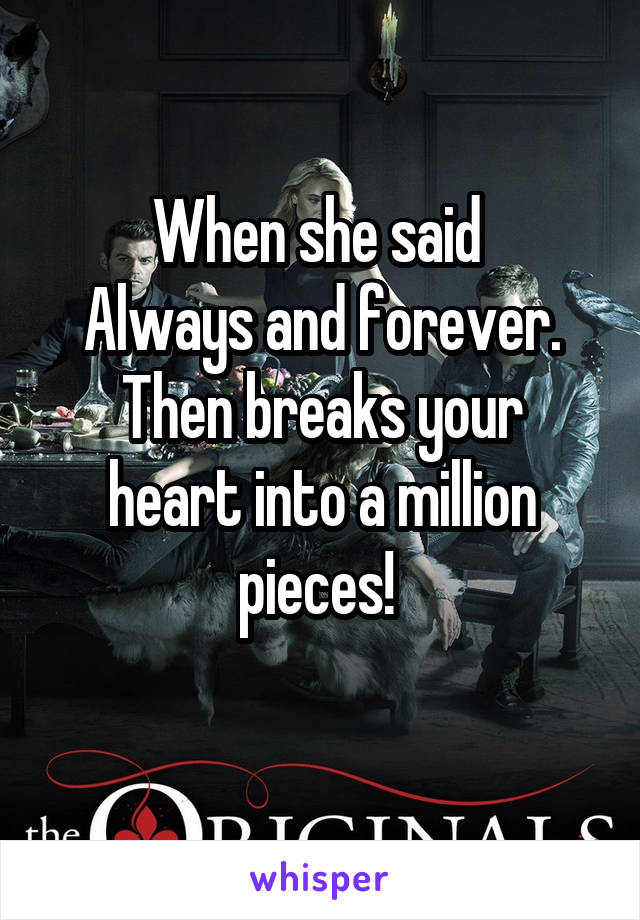 When she said 
Always and forever.
Then breaks your heart into a million pieces! 
