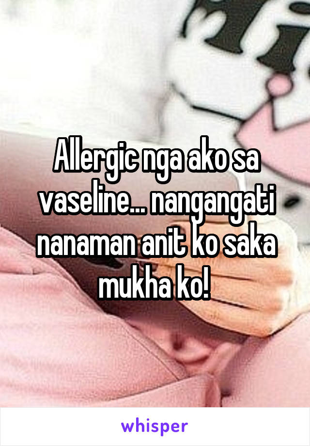 Allergic nga ako sa vaseline... nangangati nanaman anit ko saka mukha ko! 