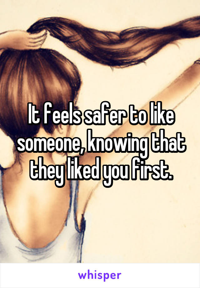 It feels safer to like someone, knowing that they liked you first.