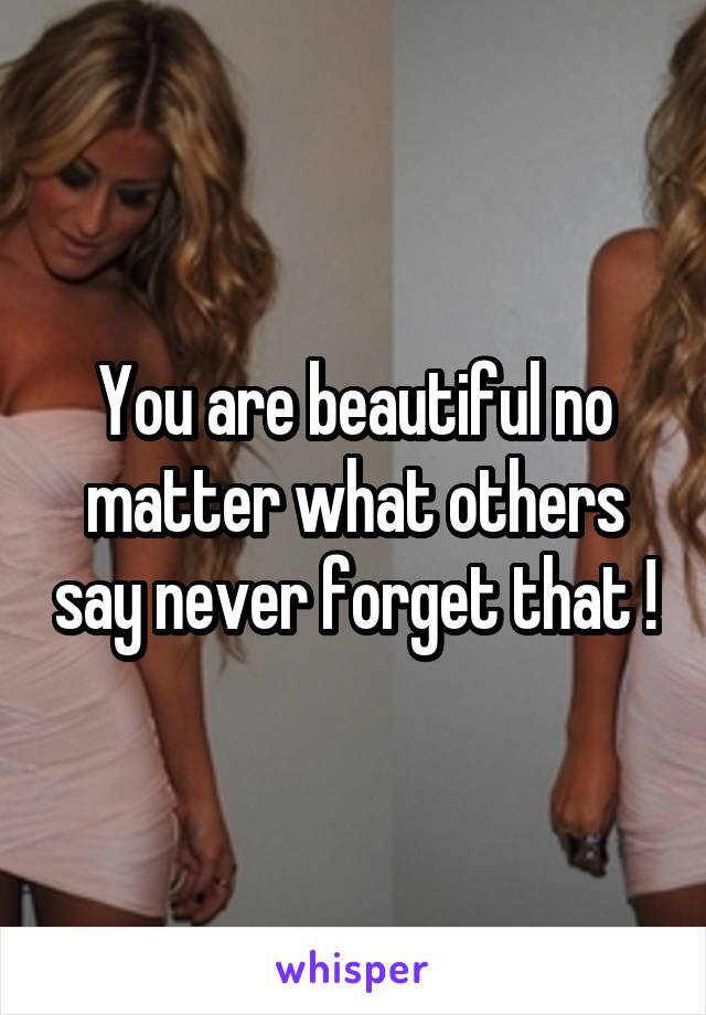 You are beautiful no matter what others say never forget that !