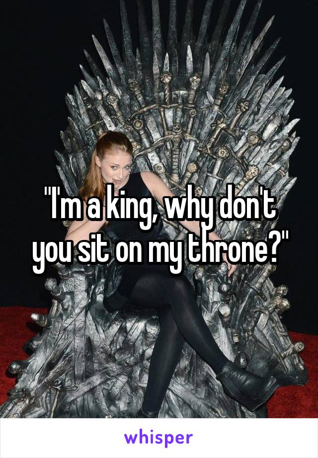 "I'm a king, why don't you sit on my throne?"