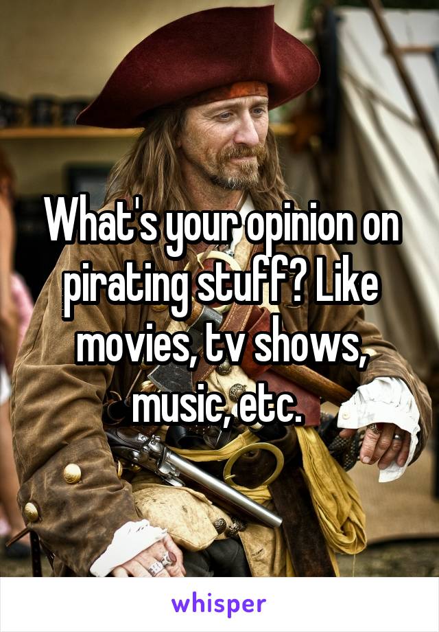 What's your opinion on pirating stuff? Like movies, tv shows, music, etc. 
