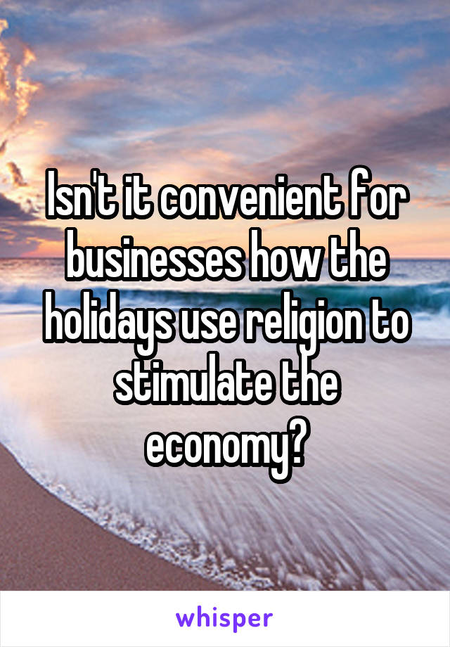 Isn't it convenient for businesses how the holidays use religion to stimulate the economy?