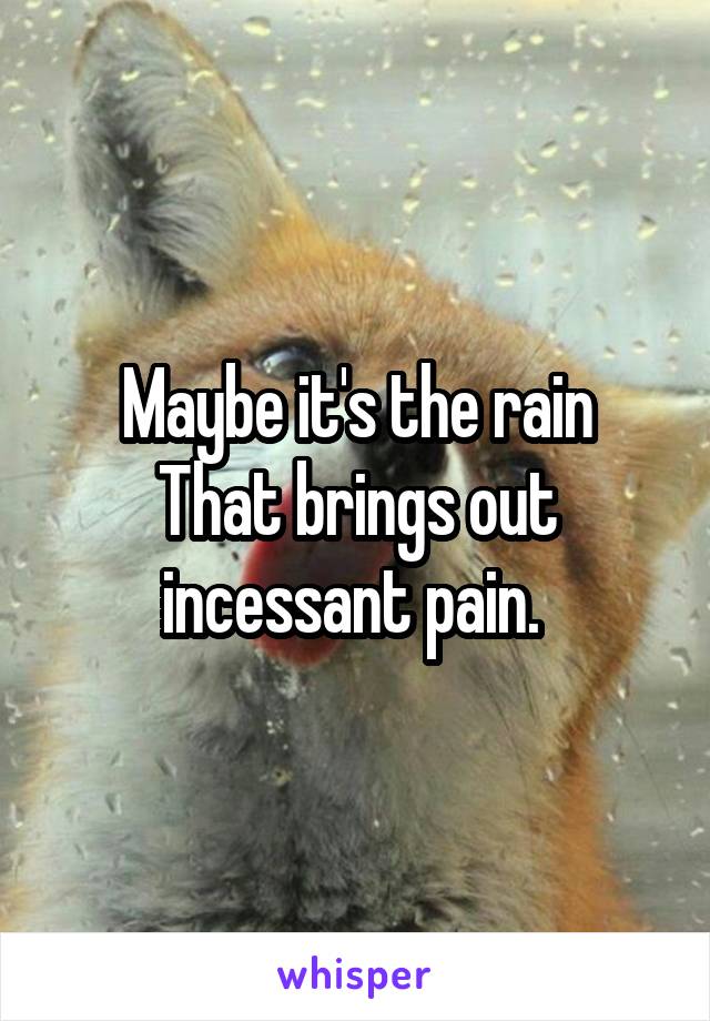 Maybe it's the rain
That brings out incessant pain. 