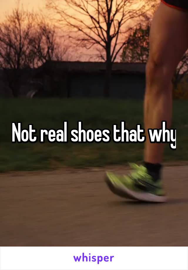 Not real shoes that why
