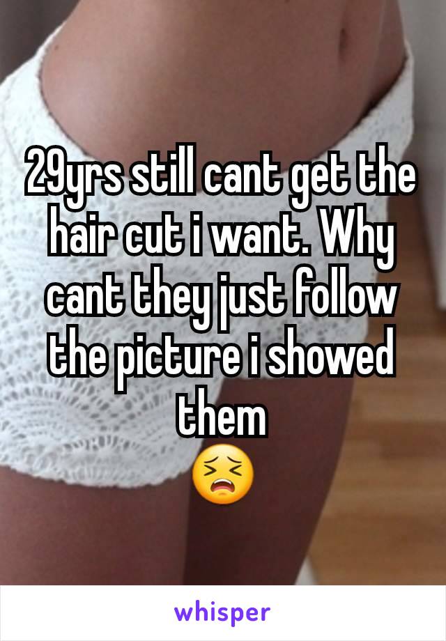 29yrs still cant get the hair cut i want. Why cant they just follow the picture i showed them
😣