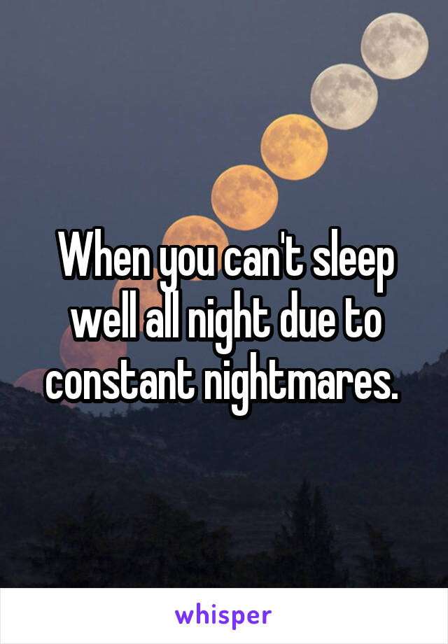 When you can't sleep well all night due to constant nightmares. 