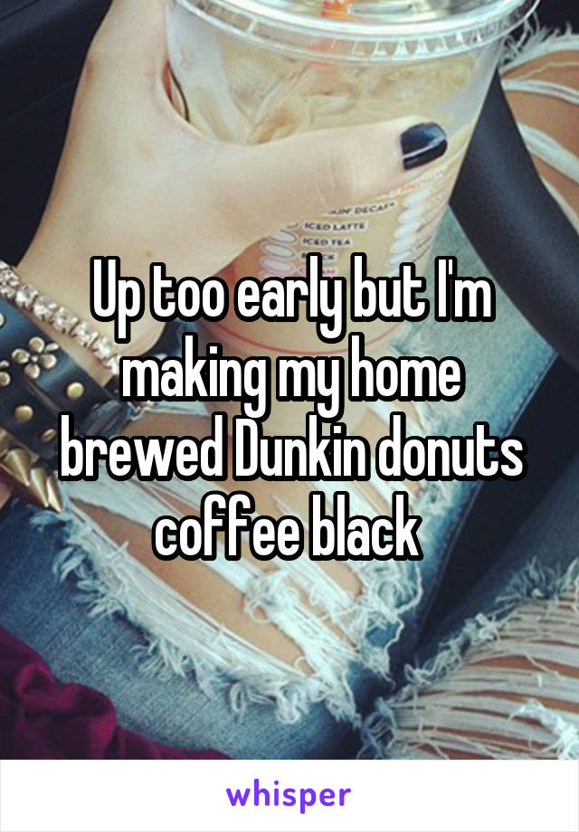 Up too early but I'm making my home brewed Dunkin donuts coffee black 