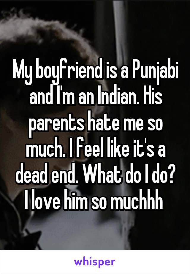 My boyfriend is a Punjabi and I'm an Indian. His parents hate me so much. I feel like it's a dead end. What do I do? I love him so muchhh 