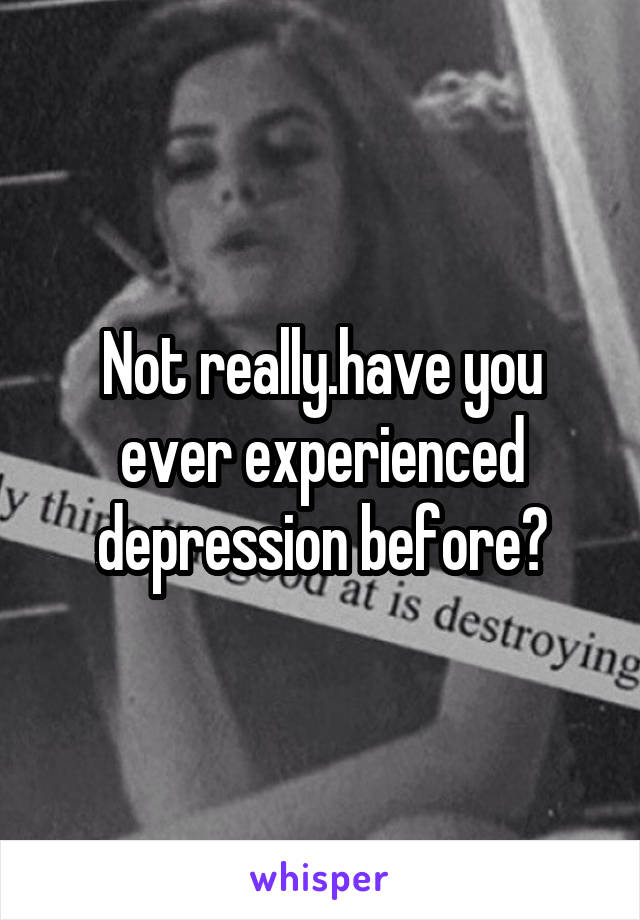 Not really.have you ever experienced depression before?