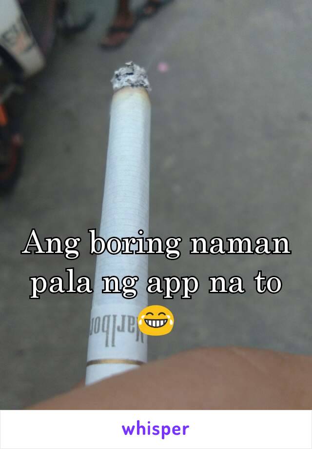 Ang boring naman pala ng app na to 😂