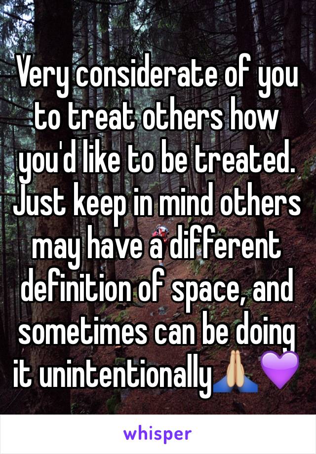 Very considerate of you to treat others how you'd like to be treated. 
Just keep in mind others may have a different definition of space, and sometimes can be doing it unintentionally🙏🏼💜