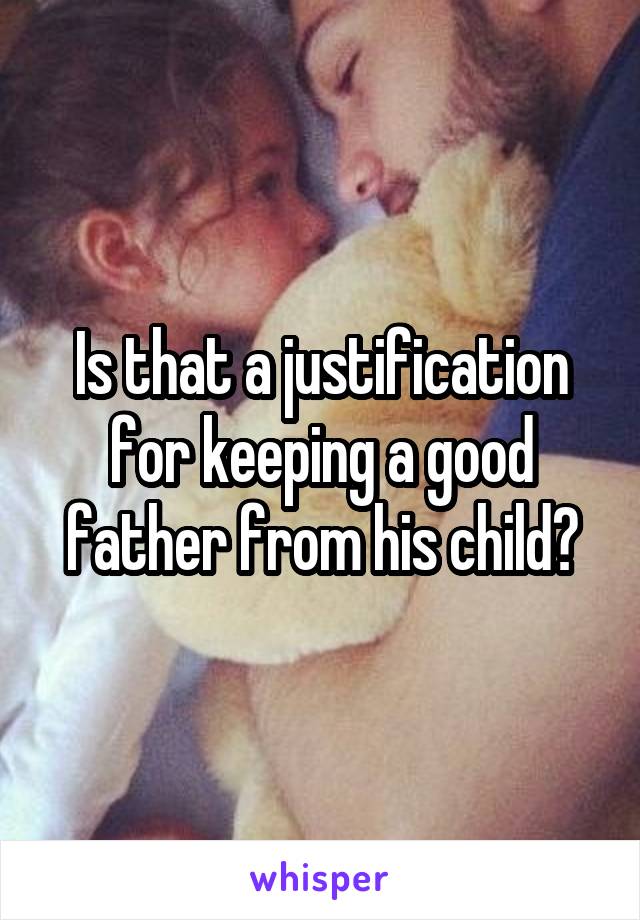 Is that a justification for keeping a good father from his child?