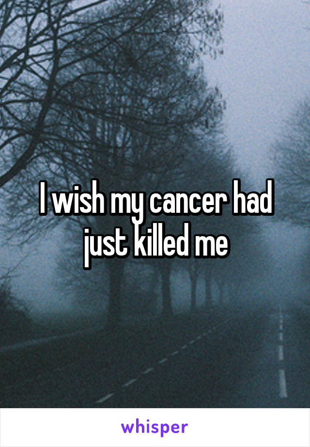 I wish my cancer had just killed me