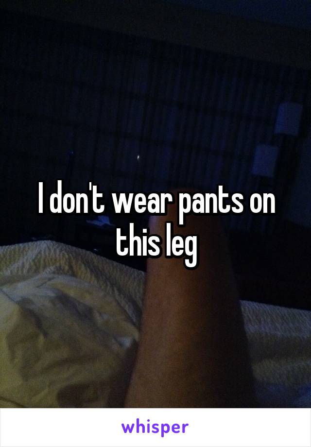 I don't wear pants on this leg