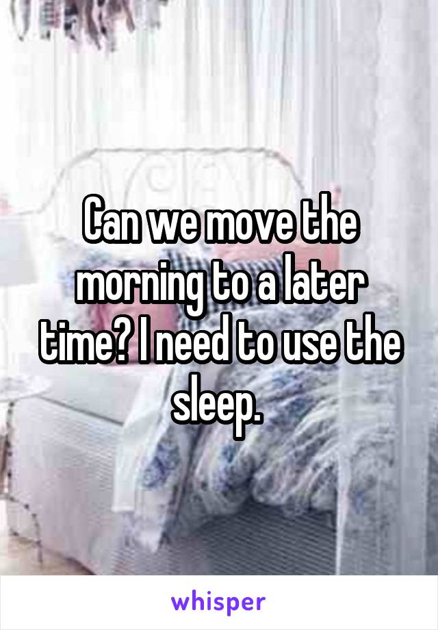 Can we move the morning to a later time? I need to use the sleep. 