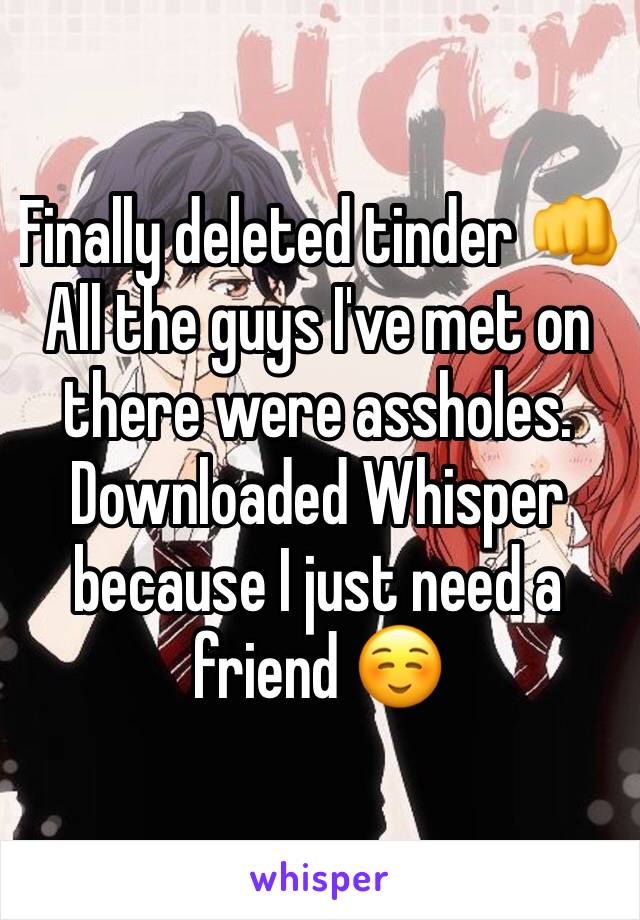 Finally deleted tinder 👊
All the guys I've met on there were assholes. Downloaded Whisper because I just need a friend ☺️