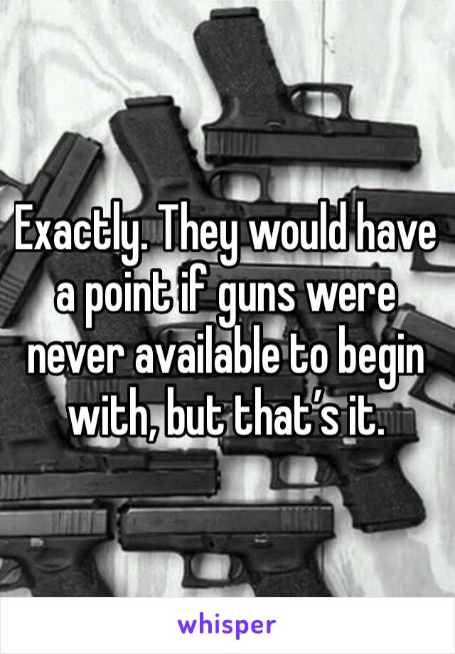 Exactly. They would have a point if guns were never available to begin with, but that’s it. 