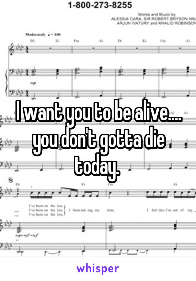 I want you to be alive.... you don't gotta die today. 