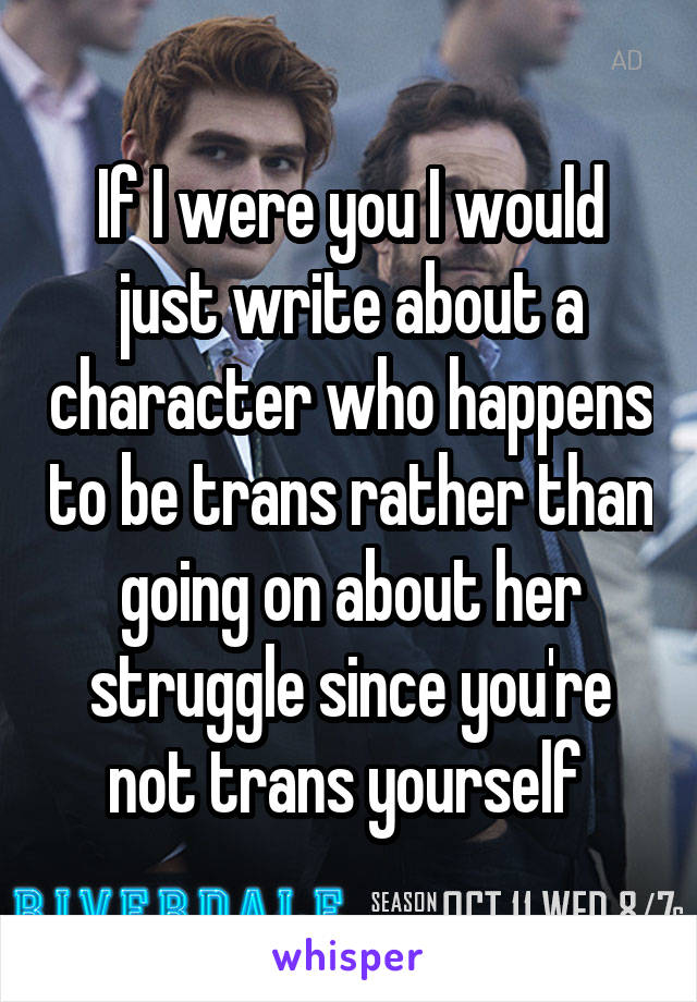 If I were you I would just write about a character who happens to be trans rather than going on about her struggle since you're not trans yourself 