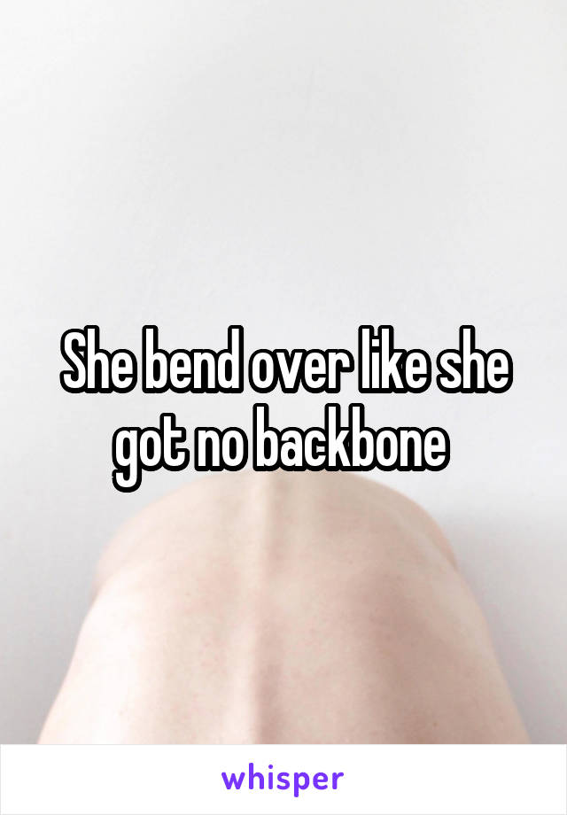 She bend over like she got no backbone 