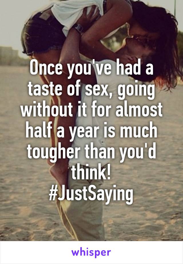 Once you've had a taste of sex, going without it for almost half a year is much tougher than you'd think!
#JustSaying