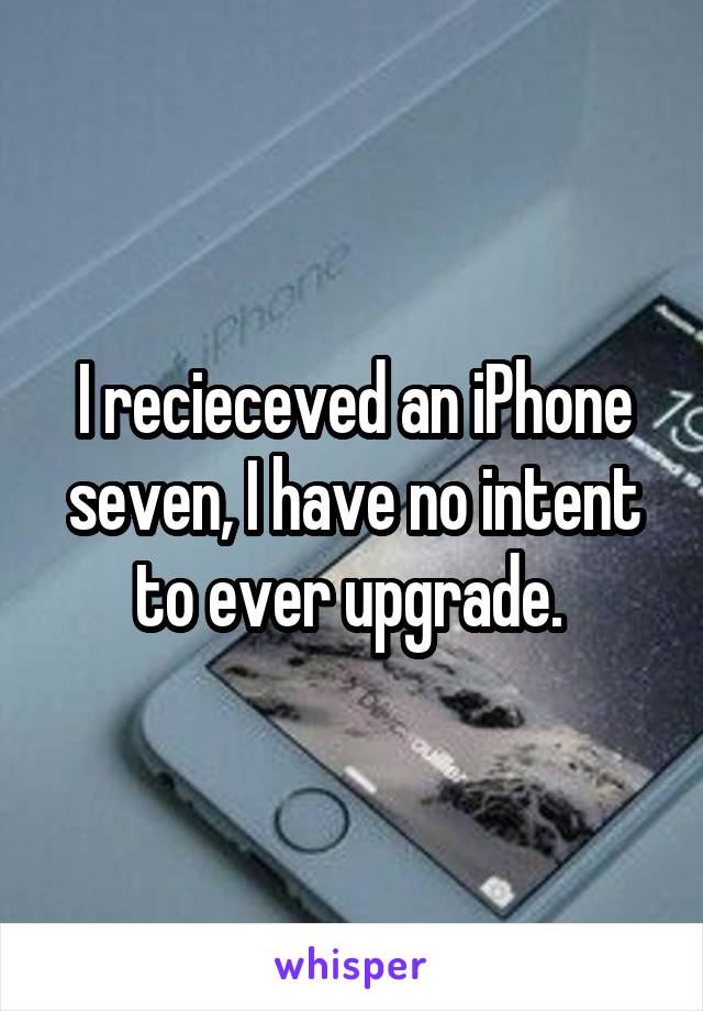 I recieceved an iPhone seven, I have no intent to ever upgrade. 