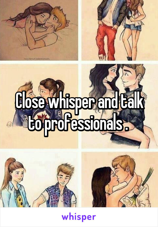 Close whisper and talk to professionals . 