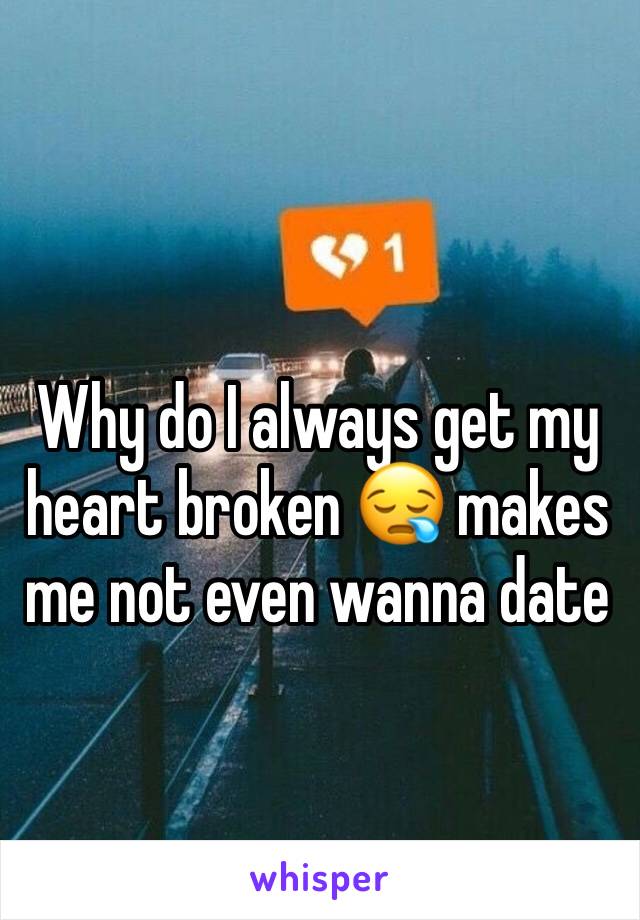 Why do I always get my heart broken 😪 makes me not even wanna date 