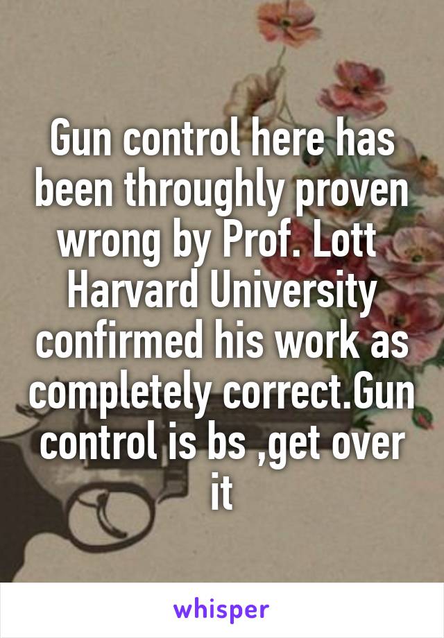 Gun control here has been throughly proven wrong by Prof. Lott 
Harvard University confirmed his work as completely correct.Gun control is bs ,get over it