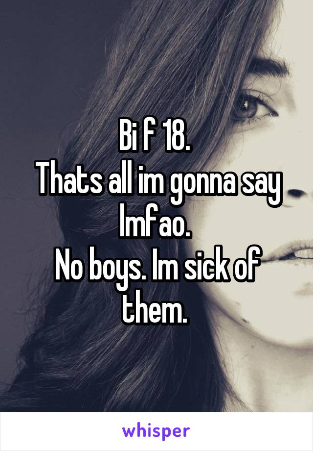 Bi f 18. 
Thats all im gonna say lmfao. 
No boys. Im sick of them. 