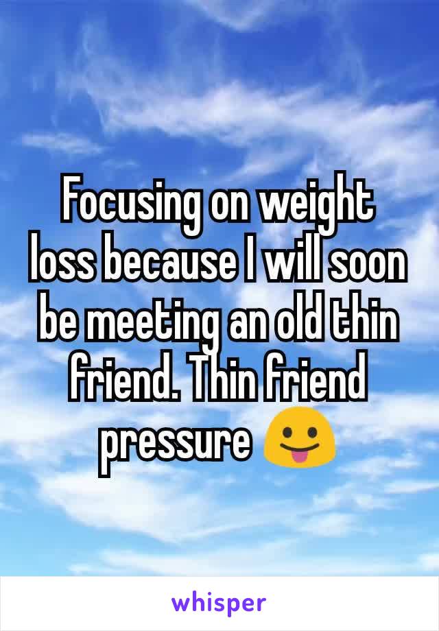 Focusing on weight loss because I will soon be meeting an old thin friend. Thin friend pressure 😛