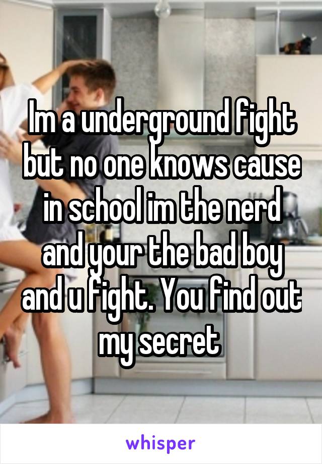 Im a underground fight but no one knows cause in school im the nerd and your the bad boy and u fight. You find out my secret 