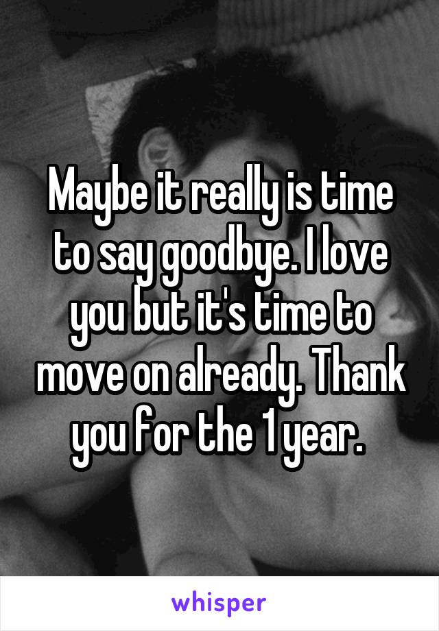 Maybe it really is time to say goodbye. I love you but it's time to move on already. Thank you for the 1 year. 