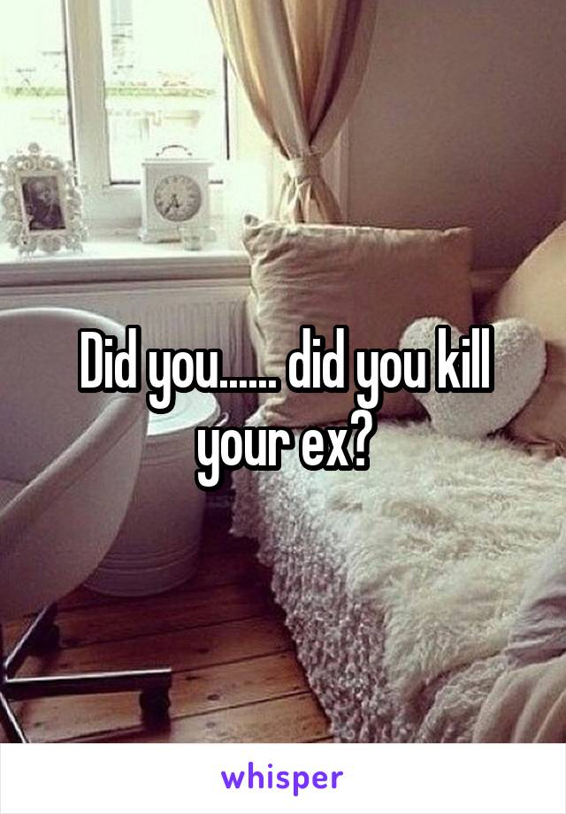 Did you...... did you kill your ex?