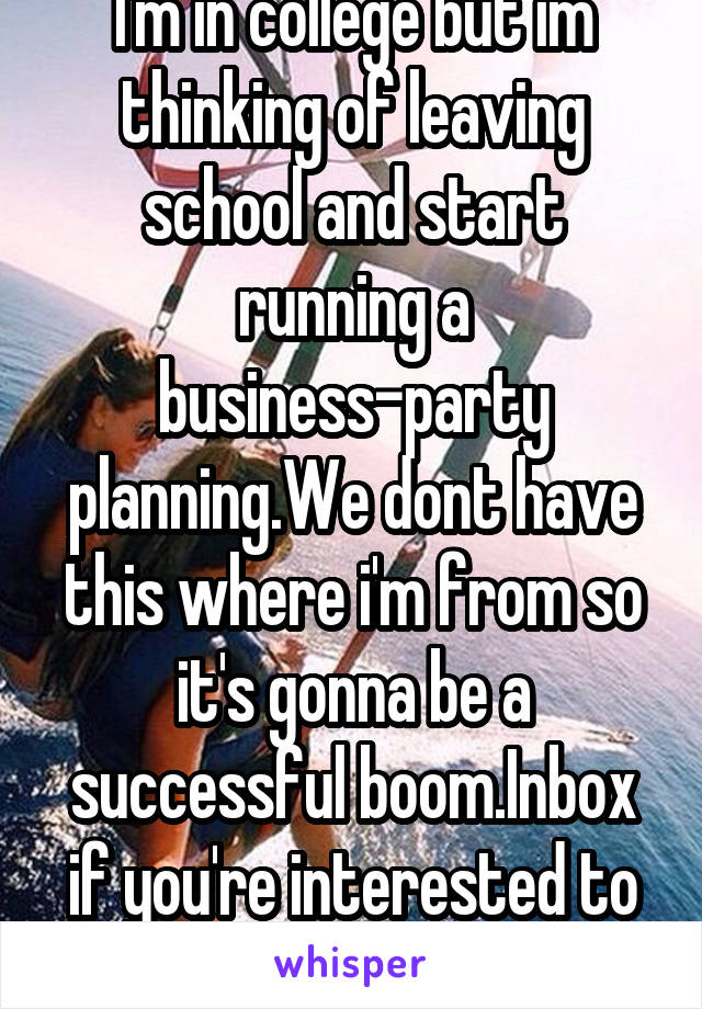 I'm in college but im thinking of leaving school and start running a business-party planning.We dont have this where i'm from so it's gonna be a successful boom.Inbox if you're interested to join me