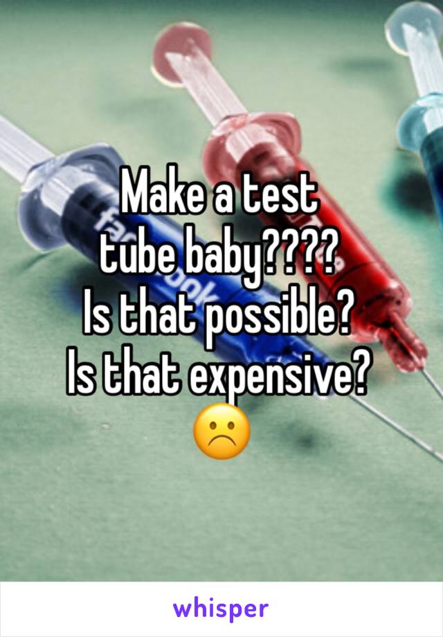 Make a test tube baby????
Is that possible? 
Is that expensive?
☹️