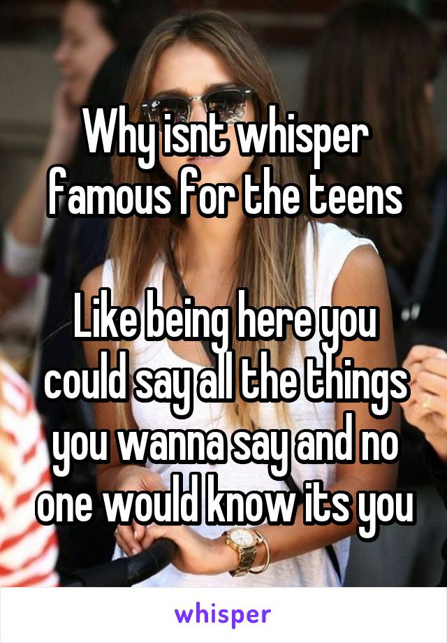 Why isnt whisper famous for the teens

Like being here you could say all the things you wanna say and no one would know its you